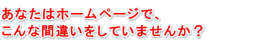 あなたはホームページでこんな間違いをしていませんか？